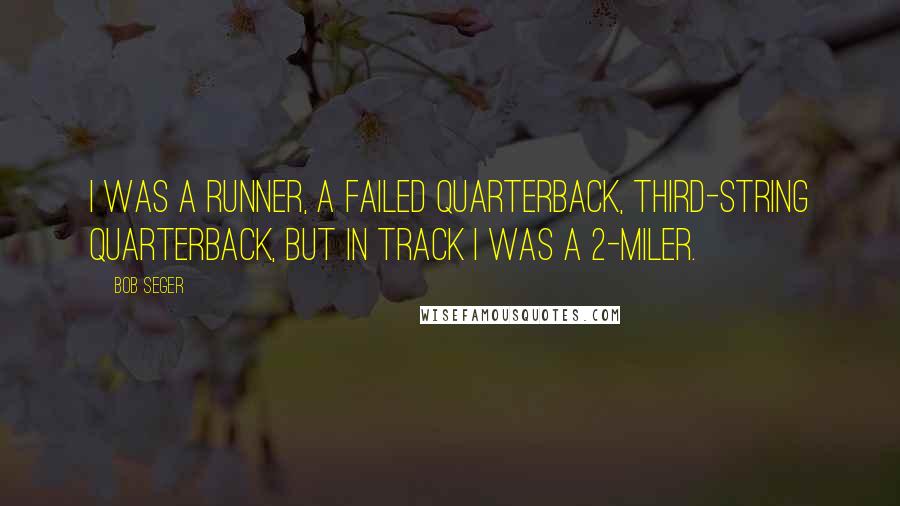 Bob Seger Quotes: I was a runner, a failed quarterback, third-string quarterback, but in track I was a 2-miler.