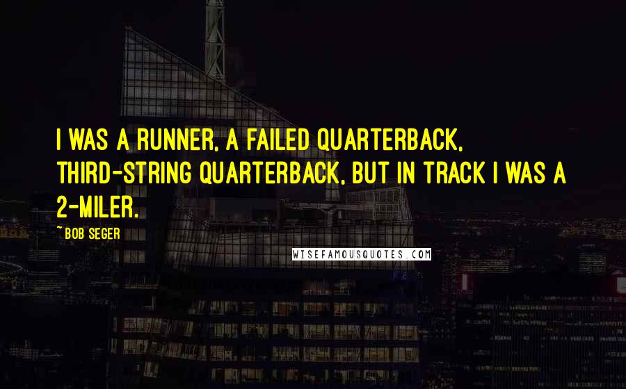 Bob Seger Quotes: I was a runner, a failed quarterback, third-string quarterback, but in track I was a 2-miler.