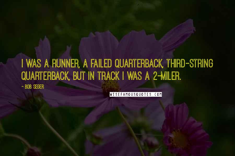 Bob Seger Quotes: I was a runner, a failed quarterback, third-string quarterback, but in track I was a 2-miler.