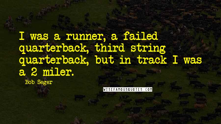 Bob Seger Quotes: I was a runner, a failed quarterback, third-string quarterback, but in track I was a 2-miler.