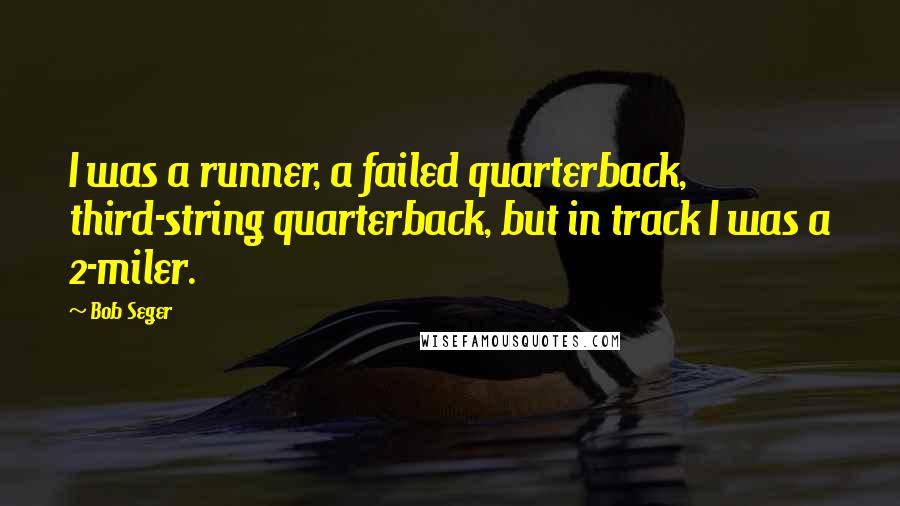 Bob Seger Quotes: I was a runner, a failed quarterback, third-string quarterback, but in track I was a 2-miler.