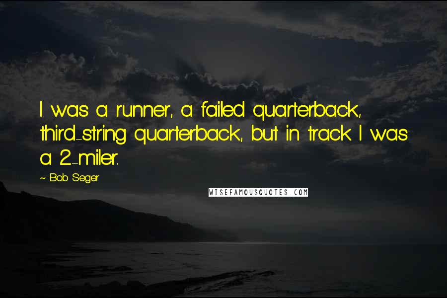 Bob Seger Quotes: I was a runner, a failed quarterback, third-string quarterback, but in track I was a 2-miler.