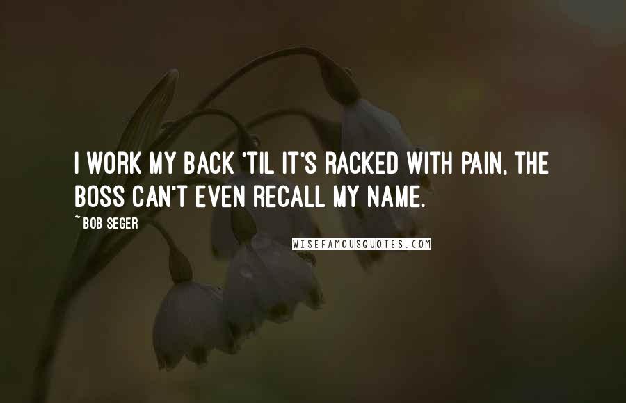 Bob Seger Quotes: I work my back 'til it's racked with pain, the boss can't even recall my name.