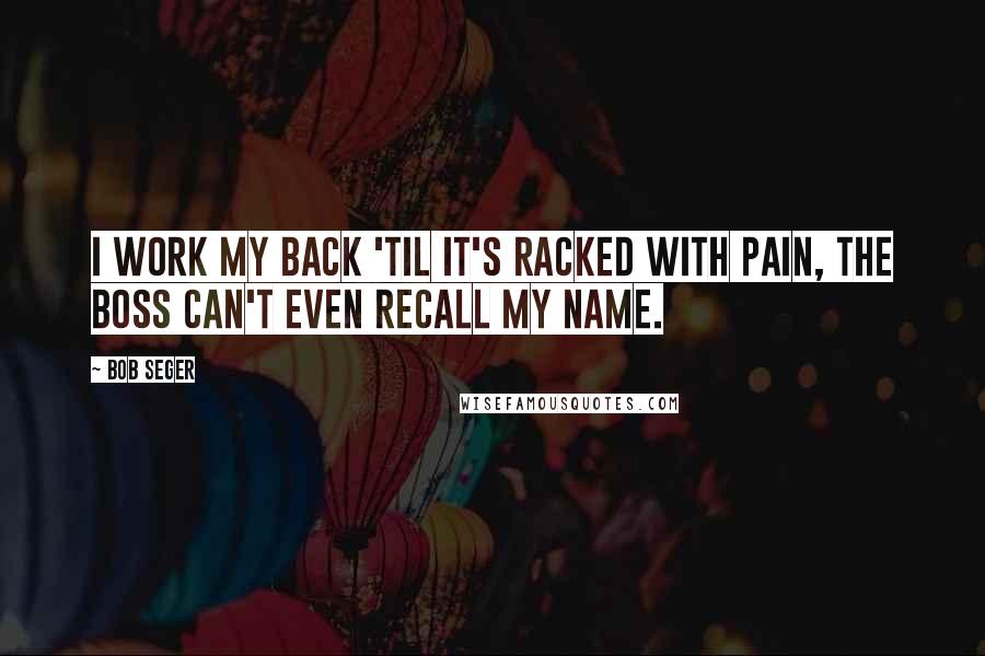 Bob Seger Quotes: I work my back 'til it's racked with pain, the boss can't even recall my name.