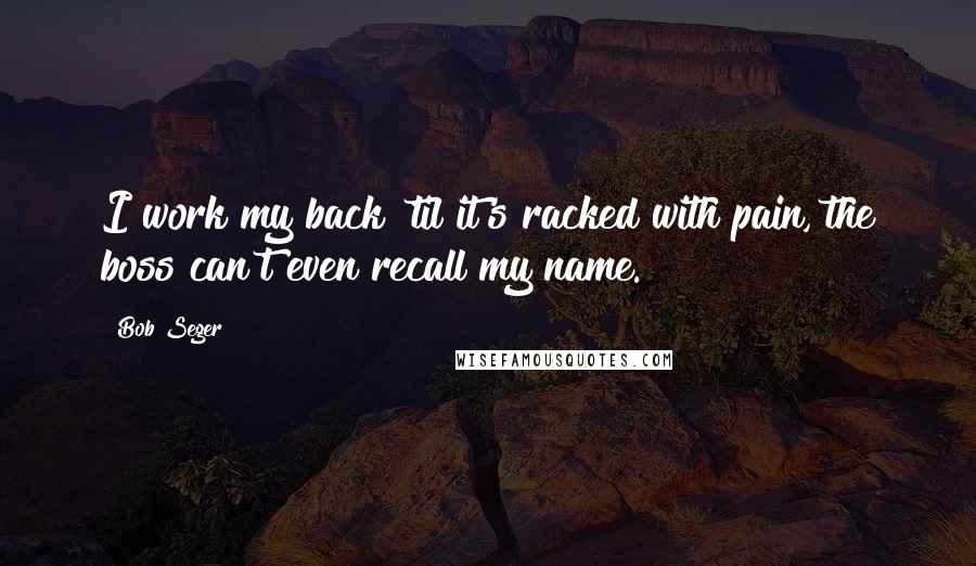 Bob Seger Quotes: I work my back 'til it's racked with pain, the boss can't even recall my name.