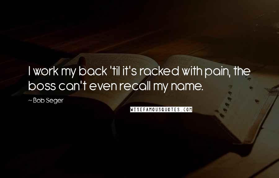 Bob Seger Quotes: I work my back 'til it's racked with pain, the boss can't even recall my name.