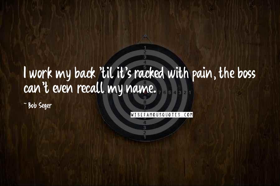 Bob Seger Quotes: I work my back 'til it's racked with pain, the boss can't even recall my name.