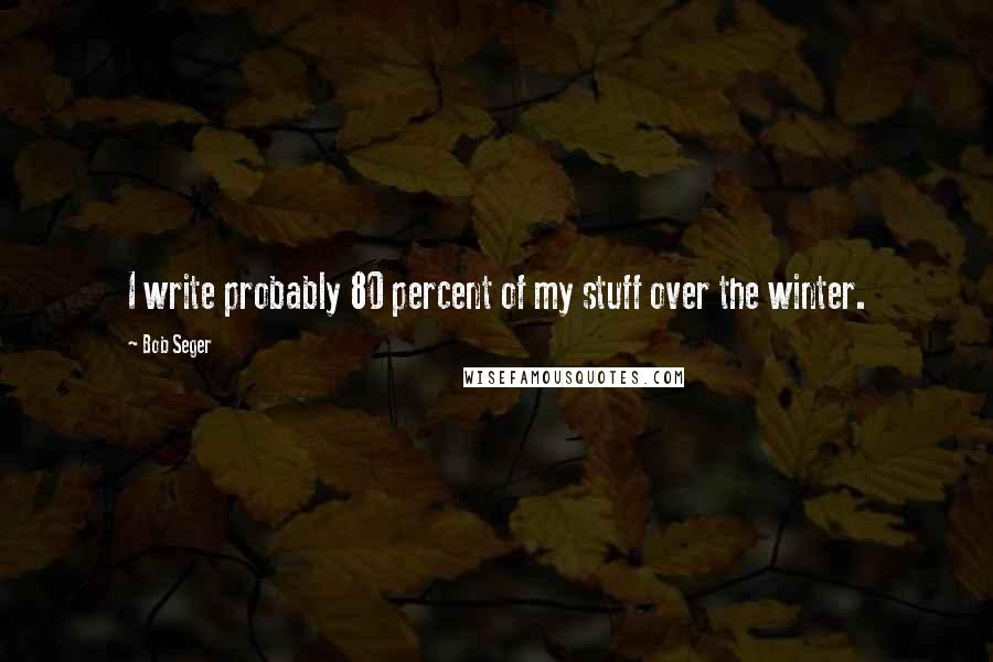 Bob Seger Quotes: I write probably 80 percent of my stuff over the winter.