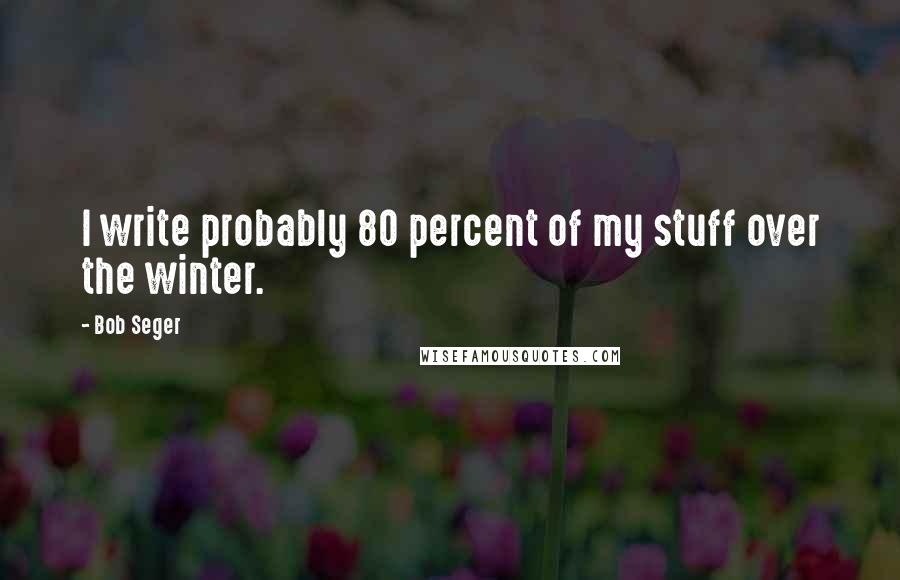 Bob Seger Quotes: I write probably 80 percent of my stuff over the winter.