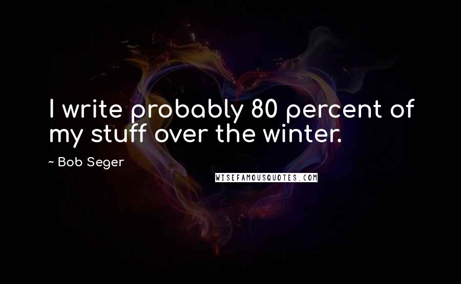 Bob Seger Quotes: I write probably 80 percent of my stuff over the winter.
