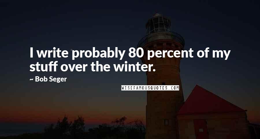 Bob Seger Quotes: I write probably 80 percent of my stuff over the winter.