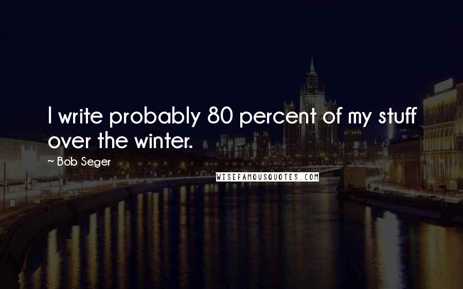 Bob Seger Quotes: I write probably 80 percent of my stuff over the winter.