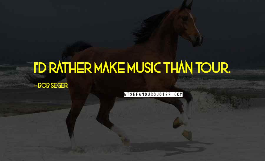 Bob Seger Quotes: I'd rather make music than tour.