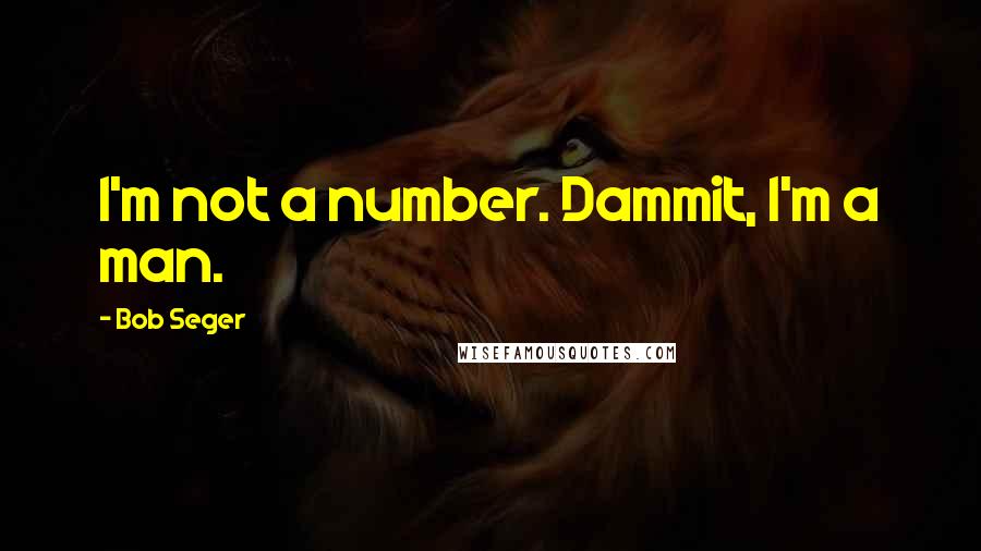 Bob Seger Quotes: I'm not a number. Dammit, I'm a man.