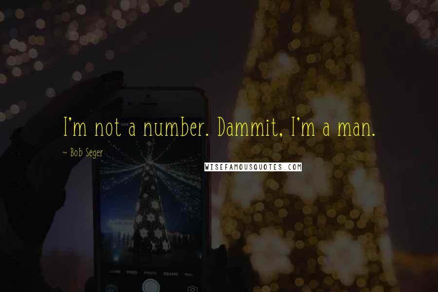 Bob Seger Quotes: I'm not a number. Dammit, I'm a man.