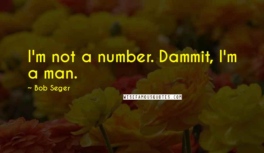 Bob Seger Quotes: I'm not a number. Dammit, I'm a man.