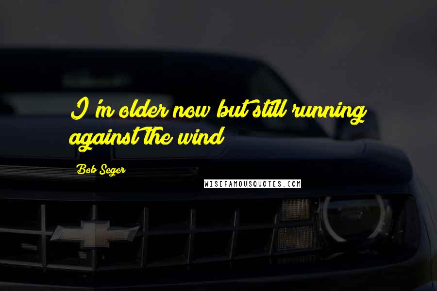 Bob Seger Quotes: I'm older now but still running against the wind