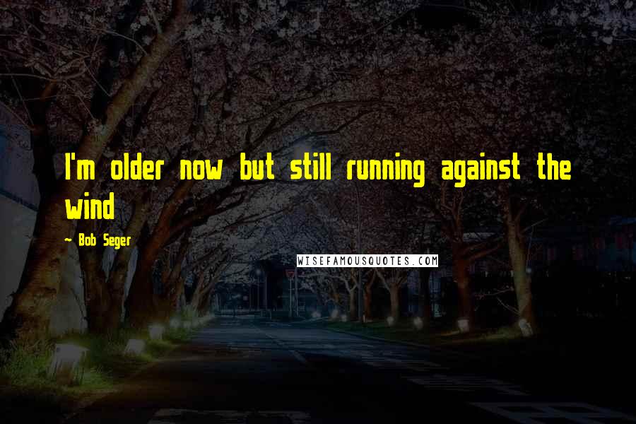Bob Seger Quotes: I'm older now but still running against the wind