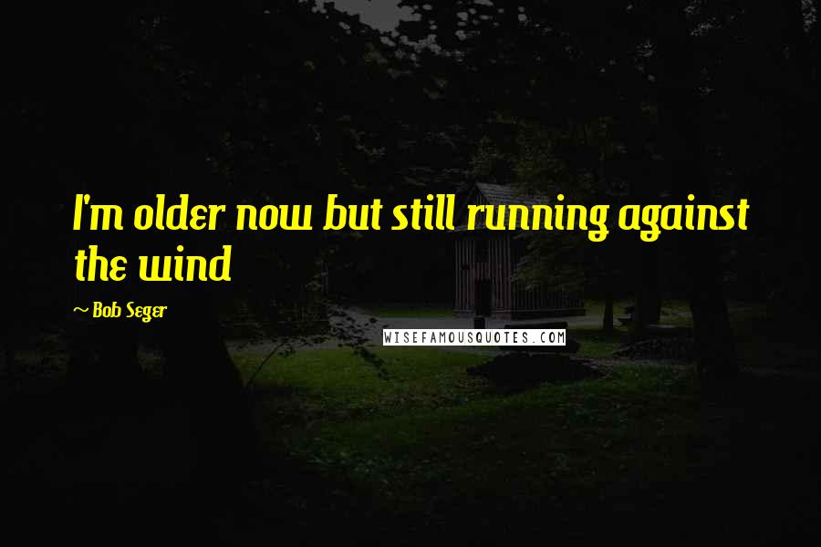 Bob Seger Quotes: I'm older now but still running against the wind