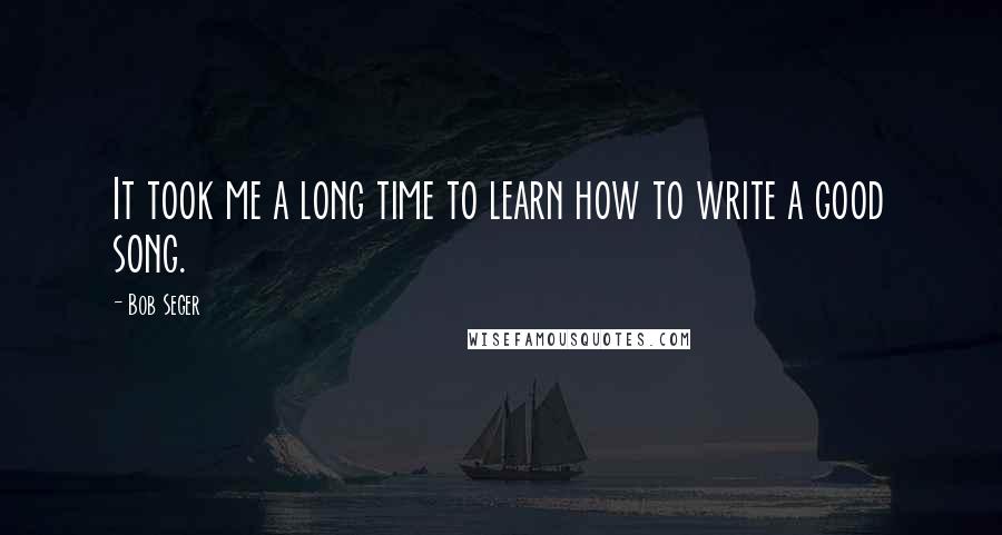 Bob Seger Quotes: It took me a long time to learn how to write a good song.