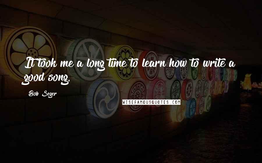 Bob Seger Quotes: It took me a long time to learn how to write a good song.