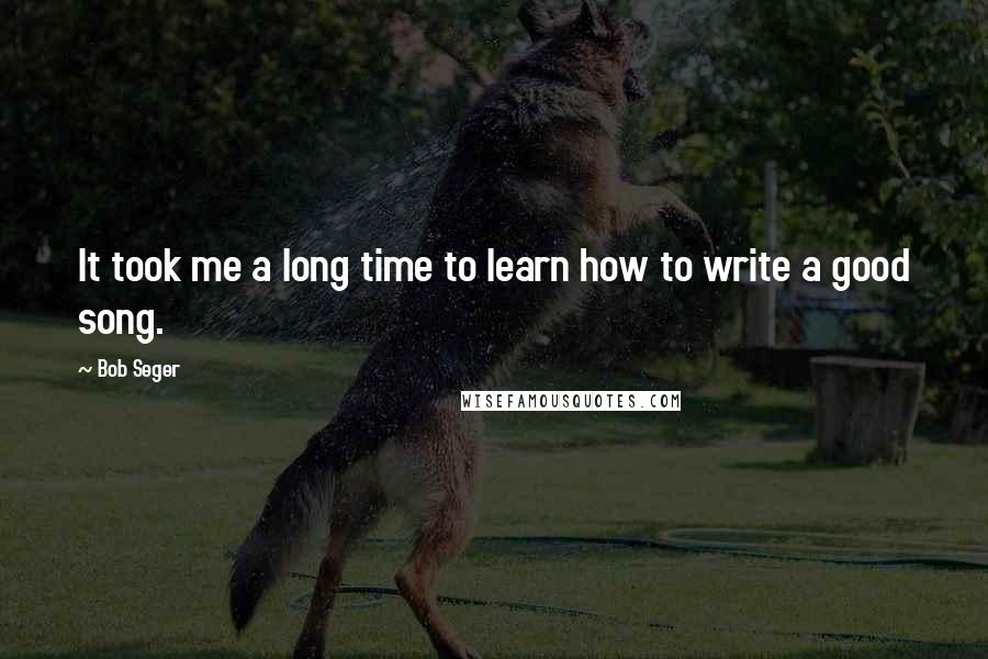 Bob Seger Quotes: It took me a long time to learn how to write a good song.