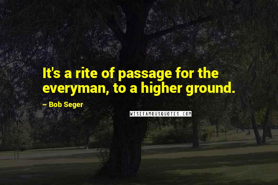 Bob Seger Quotes: It's a rite of passage for the everyman, to a higher ground.