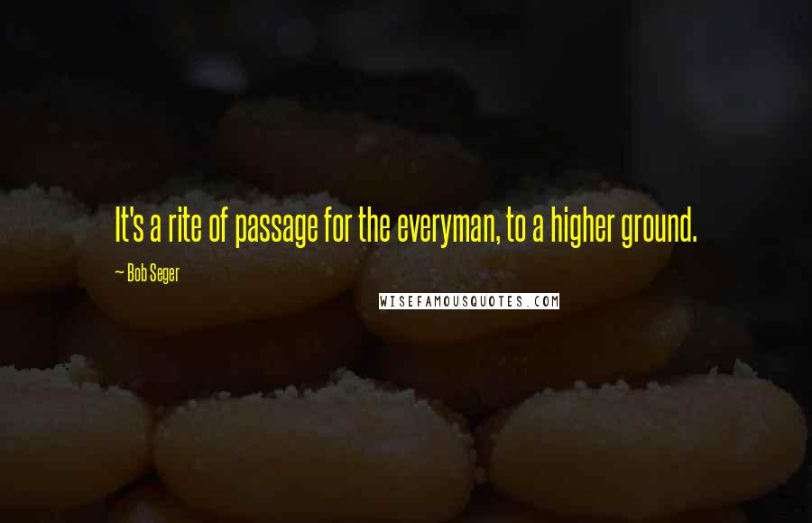 Bob Seger Quotes: It's a rite of passage for the everyman, to a higher ground.