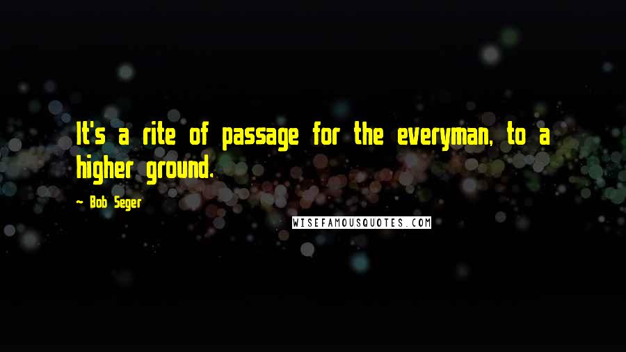Bob Seger Quotes: It's a rite of passage for the everyman, to a higher ground.
