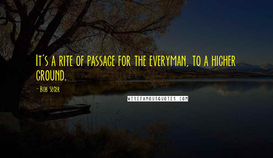 Bob Seger Quotes: It's a rite of passage for the everyman, to a higher ground.