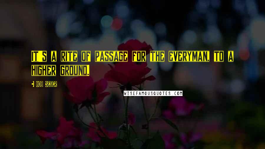 Bob Seger Quotes: It's a rite of passage for the everyman, to a higher ground.