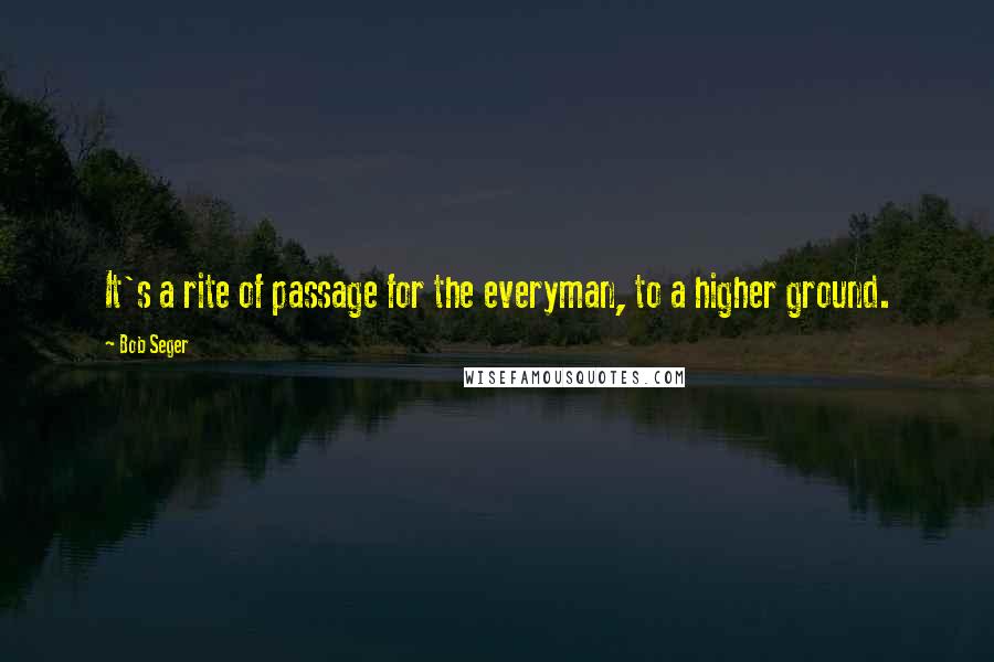 Bob Seger Quotes: It's a rite of passage for the everyman, to a higher ground.