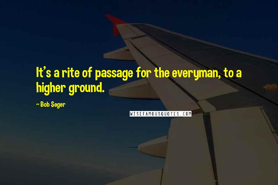 Bob Seger Quotes: It's a rite of passage for the everyman, to a higher ground.