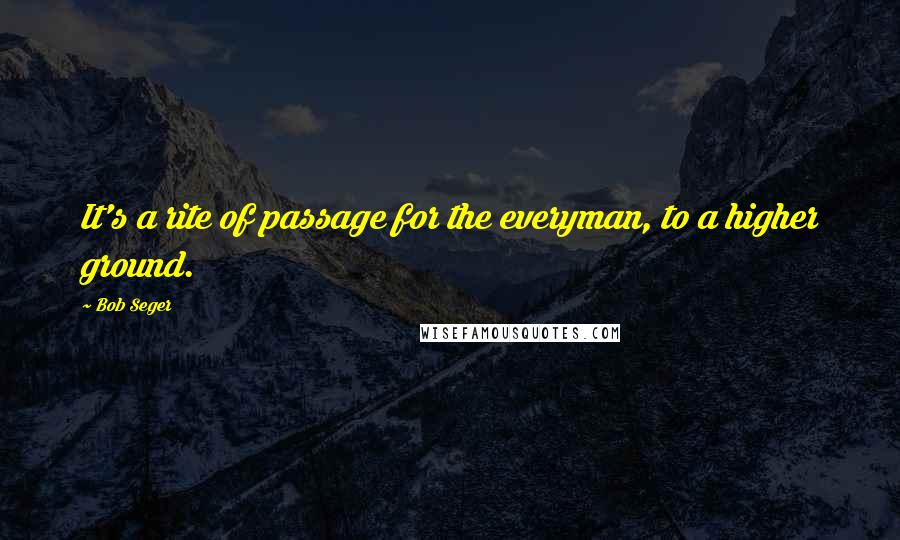 Bob Seger Quotes: It's a rite of passage for the everyman, to a higher ground.