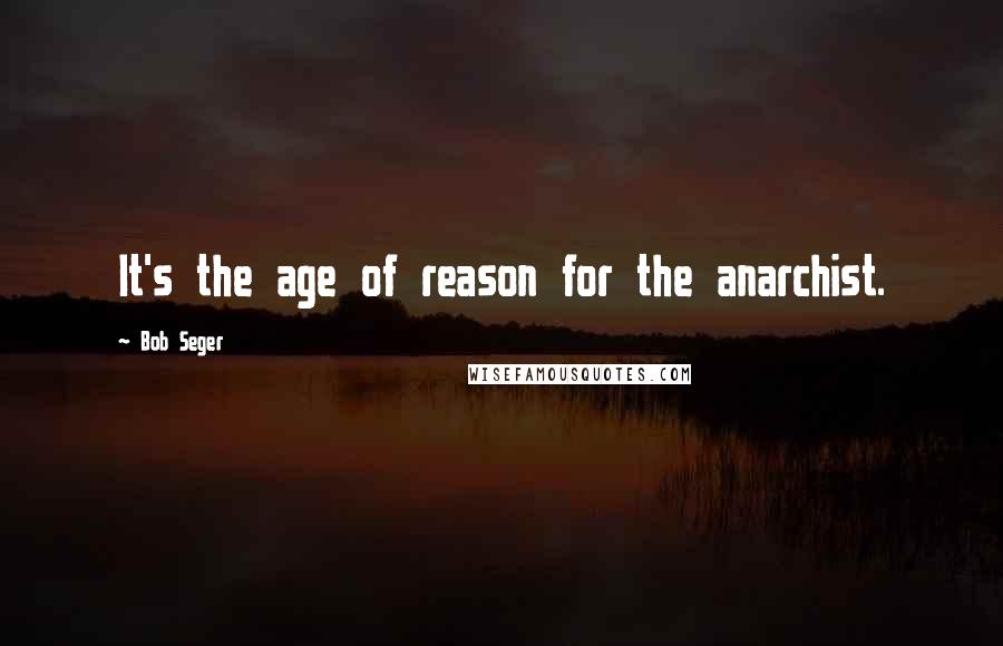 Bob Seger Quotes: It's the age of reason for the anarchist.