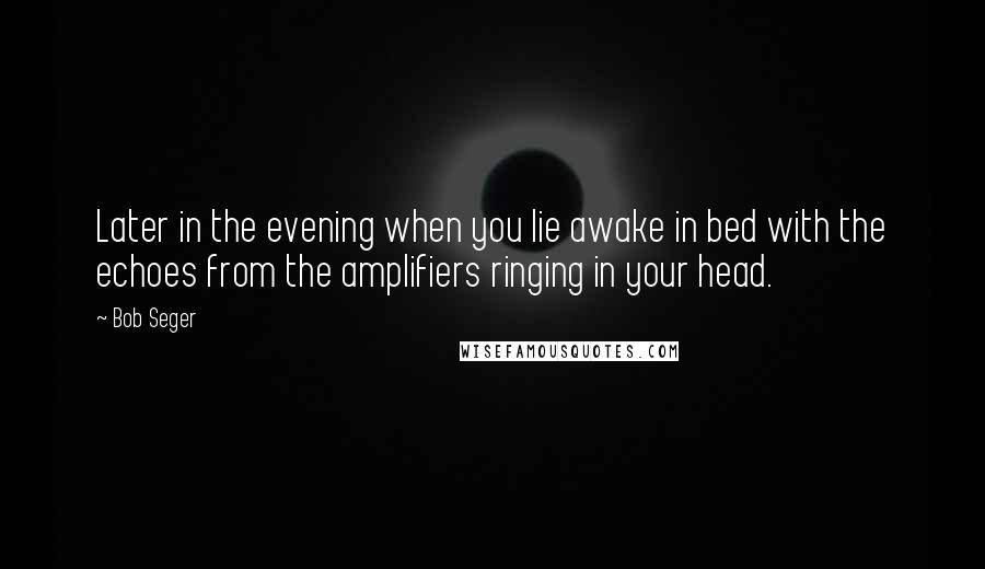 Bob Seger Quotes: Later in the evening when you lie awake in bed with the echoes from the amplifiers ringing in your head.