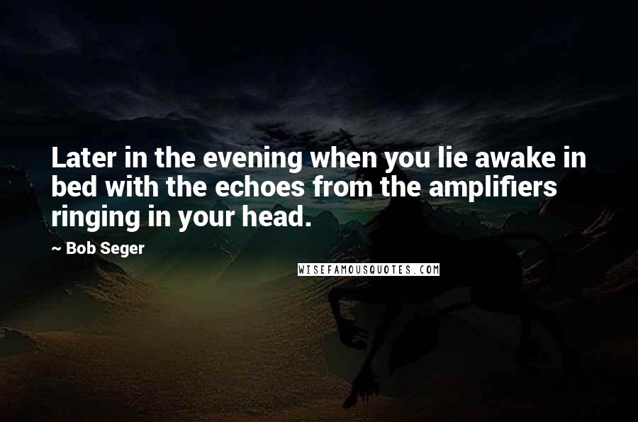 Bob Seger Quotes: Later in the evening when you lie awake in bed with the echoes from the amplifiers ringing in your head.