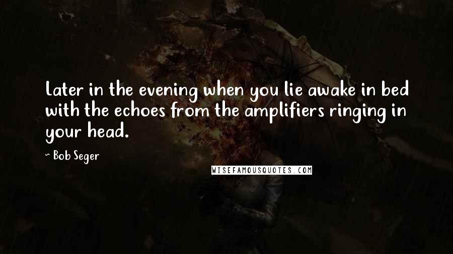 Bob Seger Quotes: Later in the evening when you lie awake in bed with the echoes from the amplifiers ringing in your head.