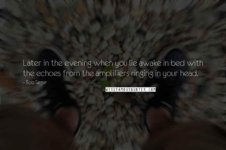 Bob Seger Quotes: Later in the evening when you lie awake in bed with the echoes from the amplifiers ringing in your head.