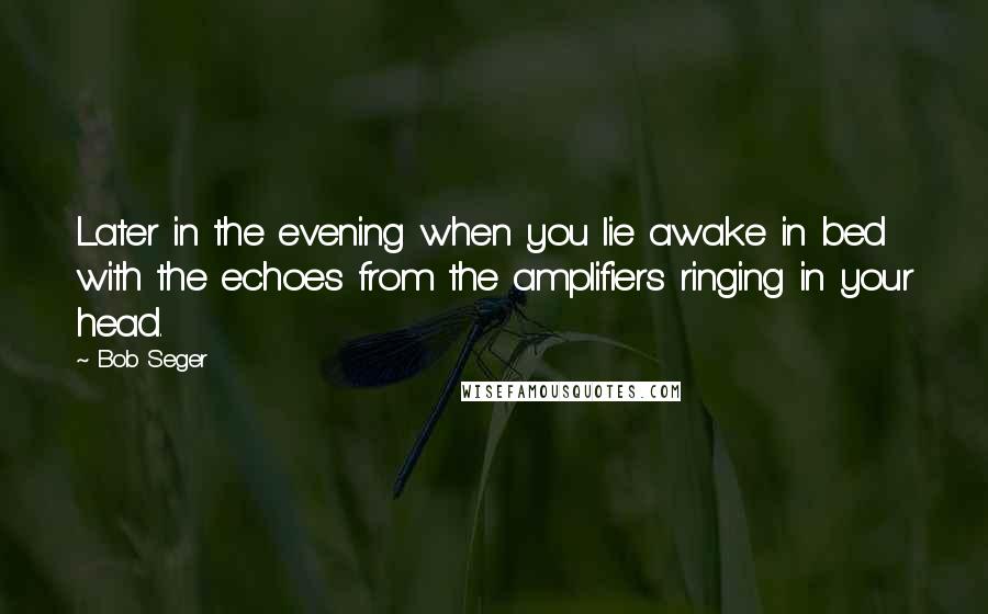 Bob Seger Quotes: Later in the evening when you lie awake in bed with the echoes from the amplifiers ringing in your head.