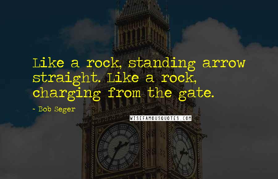 Bob Seger Quotes: Like a rock, standing arrow straight. Like a rock, charging from the gate.
