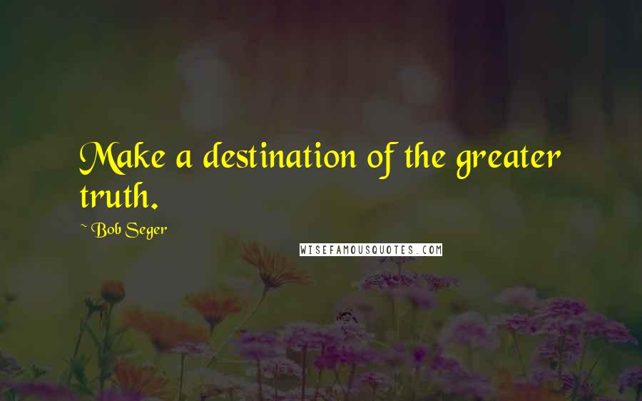 Bob Seger Quotes: Make a destination of the greater truth.