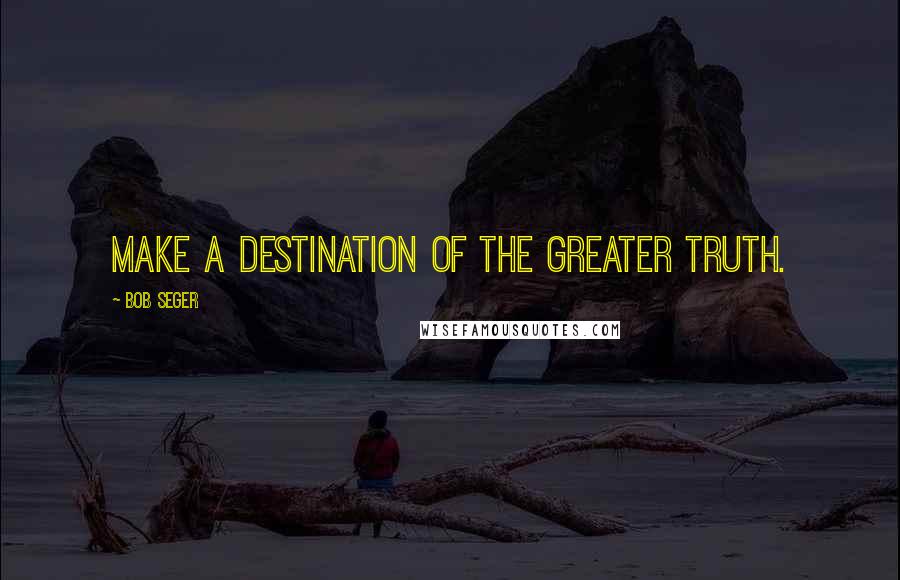 Bob Seger Quotes: Make a destination of the greater truth.