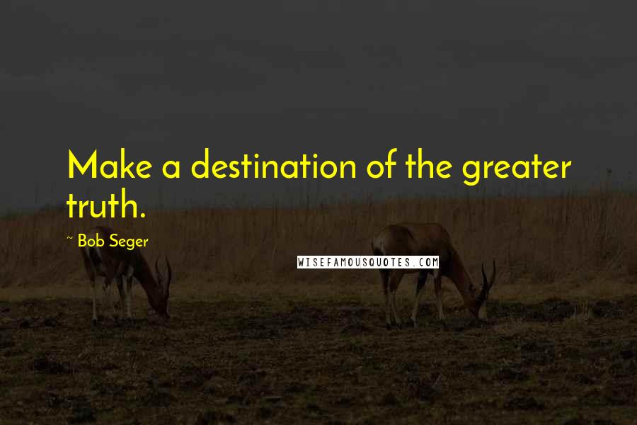 Bob Seger Quotes: Make a destination of the greater truth.