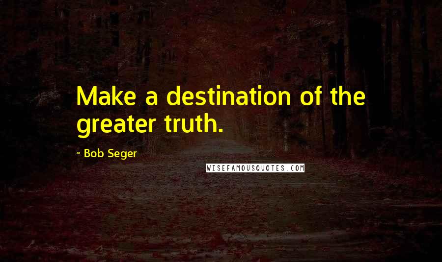 Bob Seger Quotes: Make a destination of the greater truth.