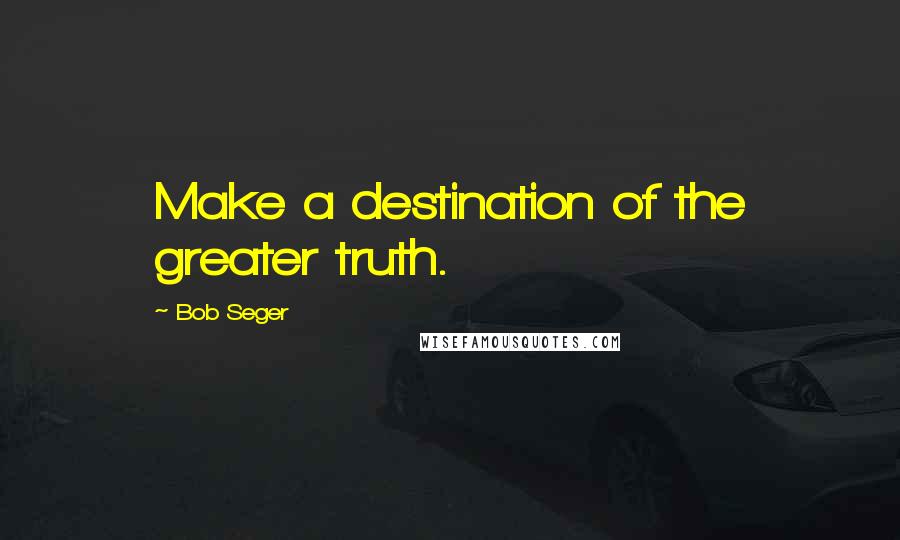 Bob Seger Quotes: Make a destination of the greater truth.