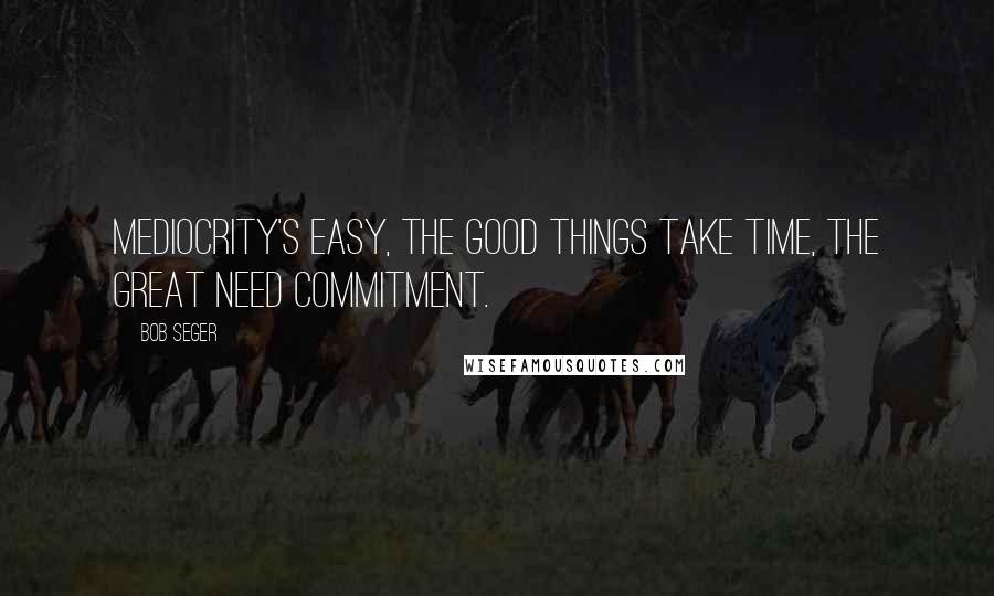 Bob Seger Quotes: Mediocrity's easy, the good things take time, the great need commitment.