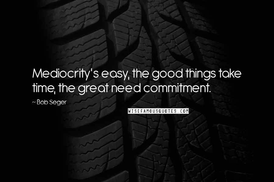 Bob Seger Quotes: Mediocrity's easy, the good things take time, the great need commitment.