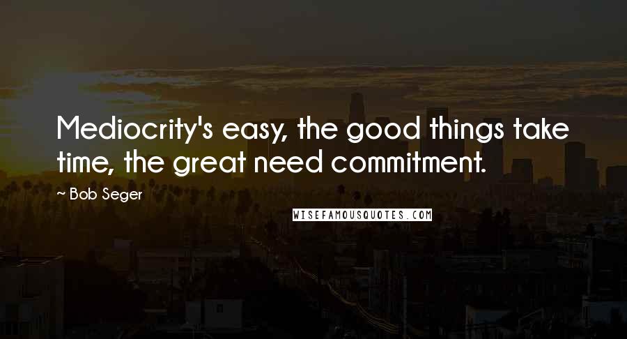 Bob Seger Quotes: Mediocrity's easy, the good things take time, the great need commitment.