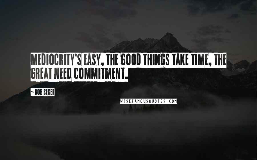 Bob Seger Quotes: Mediocrity's easy, the good things take time, the great need commitment.